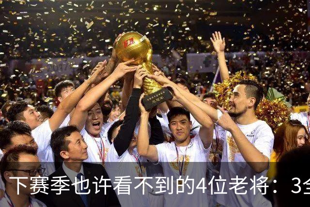下赛季也许看不到的4位老将：3全明星在列，郭艾伦或打完最后一季